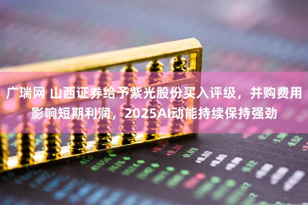 广瑞网 山西证券给予紫光股份买入评级，并购费用影响短期利润，2025AI动能持续保持强劲