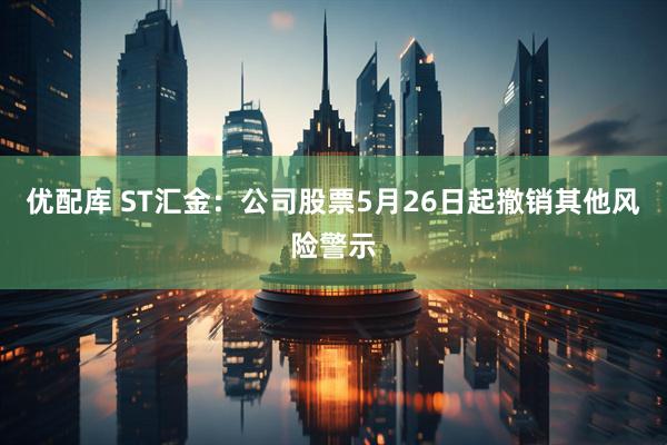 优配库 ST汇金：公司股票5月26日起撤销其他风险警示
