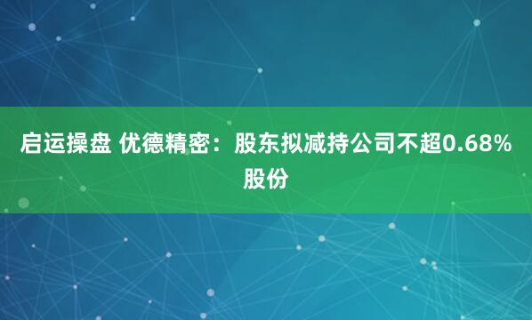 启运操盘 优德精密：股东拟减持公司不超0.68%股份