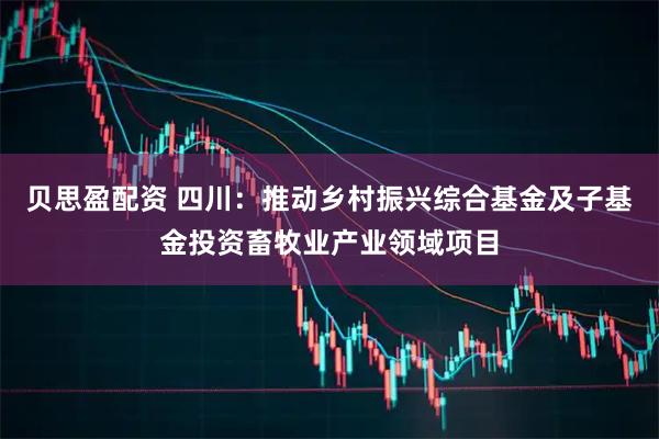 贝思盈配资 四川：推动乡村振兴综合基金及子基金投资畜牧业产业领域项目