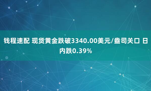 钱程速配 现货黄金跌破3340.00美元/盎司关口 日内跌0.39%
