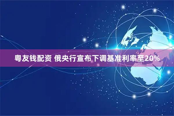 粤友钱配资 俄央行宣布下调基准利率至20%