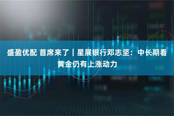 盛盈优配 首席来了|星展银行邓志坚:中长期看黄金仍有上涨动力