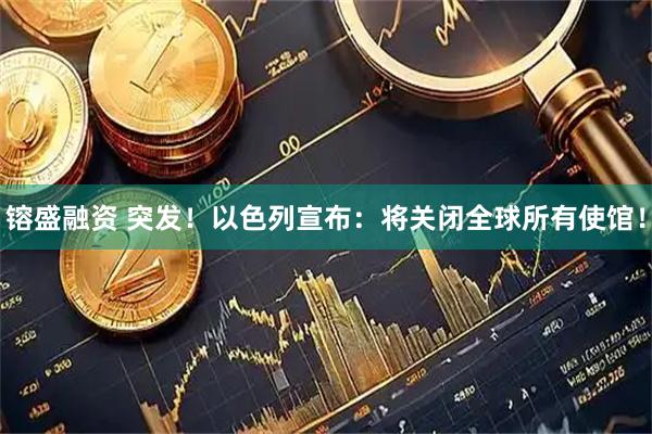 镕盛融资 突发！以色列宣布：将关闭全球所有使馆！