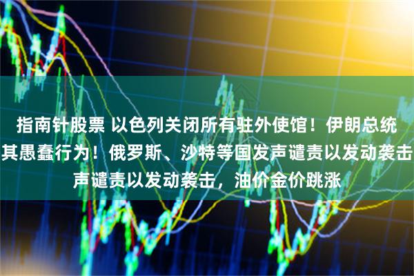 指南针股票 以色列关闭所有驻外使馆!伊朗总统:将使敌人后悔其愚蠢行为!俄罗斯、沙特等国发声谴责以发动袭击,油价金价跳涨