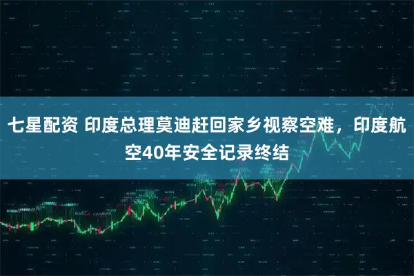 七星配资 印度总理莫迪赶回家乡视察空难，印度航空40年安全记录终结