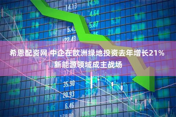 希恩配资网 中企在欧洲绿地投资去年增长21% 新能源领域成主战场