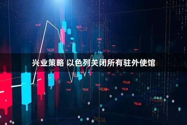 兴业策略 以色列关闭所有驻外使馆