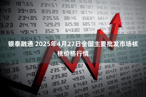 银泰融通 2025年4月27日全国主要批发市场核桃价格行情