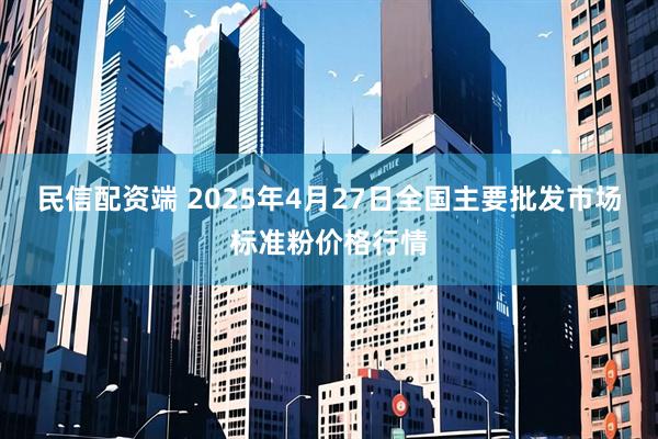 民信配资端 2025年4月27日全国主要批发市场标准粉价格行情