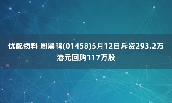 优配物料 周黑鸭(01458)5月12日斥资293.2万港元回购117万股
