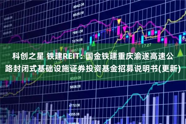 科创之星 铁建REIT: 国金铁建重庆渝遂高速公路封闭式基础设施证券投资基金招募说明书(更新)