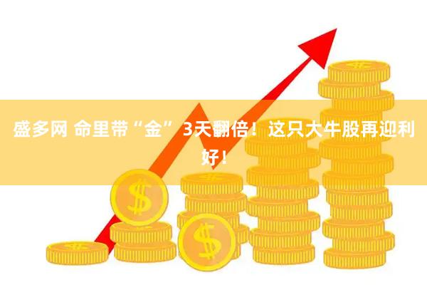 盛多网 命里带“金” 3天翻倍！这只大牛股再迎利好！