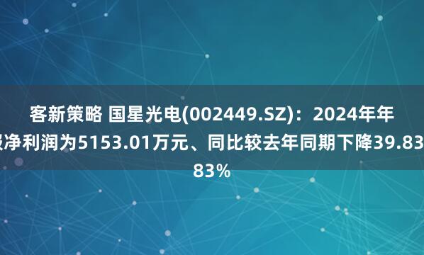 客新策略 国星光电(002449.SZ)：2024年年报净利润为5153.01万元、同比较去年同期下降39.83%