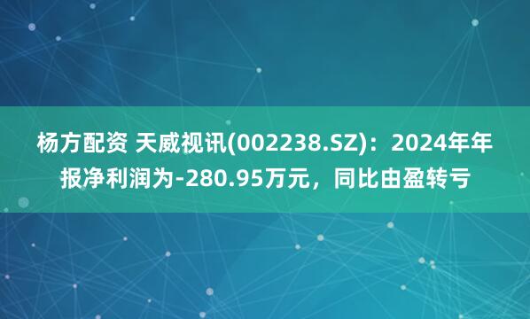杨方配资 天威视讯(002238.SZ)：2024年年报净利润为-280.95万元，同比由盈转亏