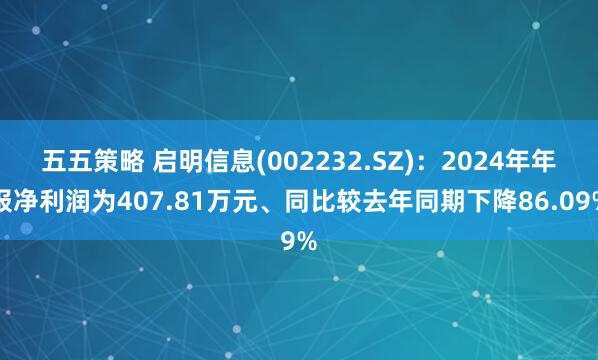 五五策略 启明信息(002232.SZ)：2024年年报净利润为407.81万元、同比较去年同期下降86.09%