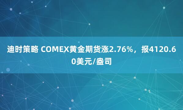 迪时策略 COMEX黄金期货涨2.76%，报4120.60美元/盎司