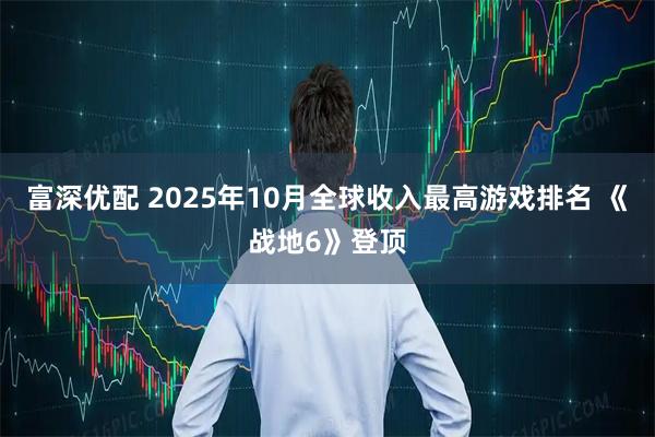 富深优配 2025年10月全球收入最高游戏排名 《战地6》登顶
