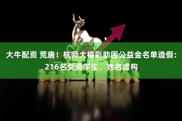 大牛配资 荒唐！杭师大福彩助困公益金名单造假：216名受资学生，姓名虚构