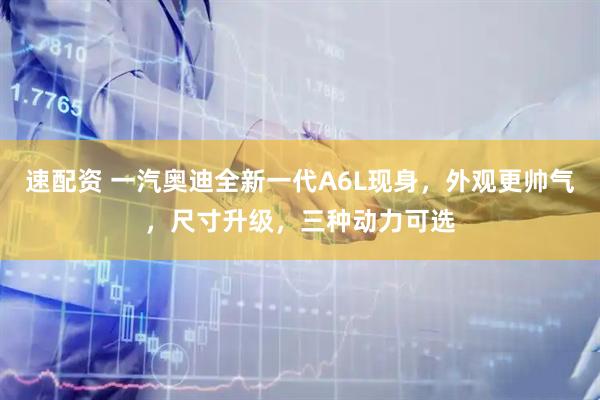 速配资 一汽奥迪全新一代A6L现身,外观更帅气,尺寸升级,三种动力可选