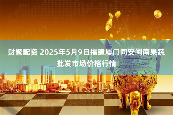 财聚配资 2025年5月9日福建厦门同安闽南果蔬批发市场价格行情