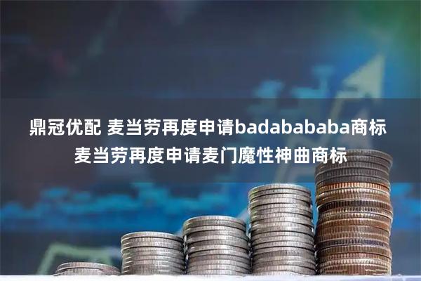 鼎冠优配 麦当劳再度申请badabababa商标 麦当劳再度申请麦门魔性神曲商标