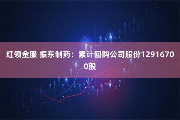 红领金服 振东制药：累计回购公司股份12916700股