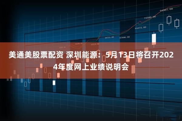 美通美股票配资 深圳能源：5月13日将召开2024年度网上业绩说明会