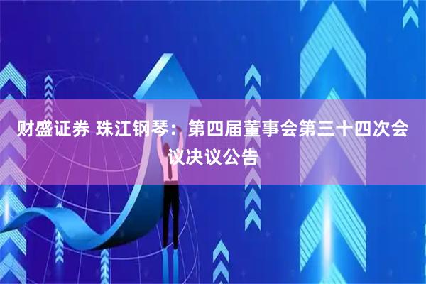 财盛证券 珠江钢琴：第四届董事会第三十四次会议决议公告