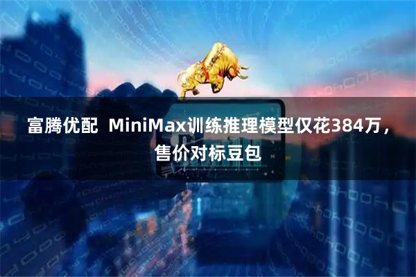 富腾优配  MiniMax训练推理模型仅花384万，售价对标豆包