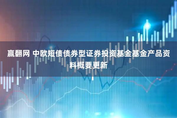 赢翻网 中欧短债债券型证券投资基金基金产品资料概要更新