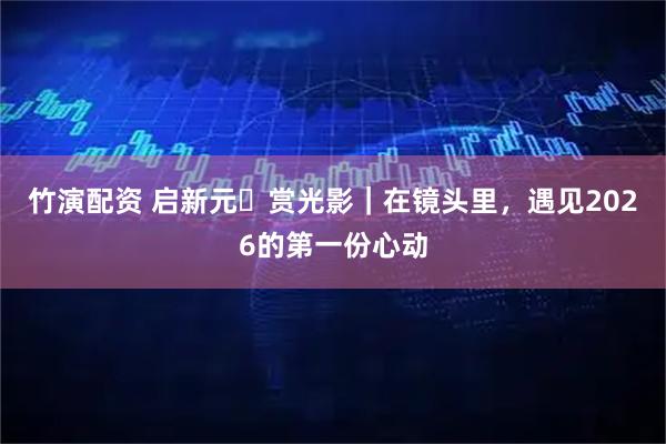 竹演配资 启新元・赏光影|在镜头里,遇见2026的第一份心动