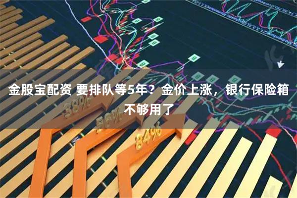 金股宝配资 要排队等5年？金价上涨，银行保险箱不够用了
