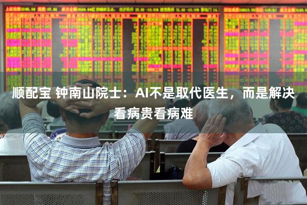顺配宝 钟南山院士：AI不是取代医生，而是解决看病贵看病难