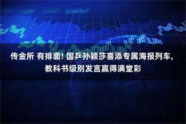 传金所 有排面! 国乒孙颖莎喜添专属海报列车, 教科书级别发言赢得满堂彩
