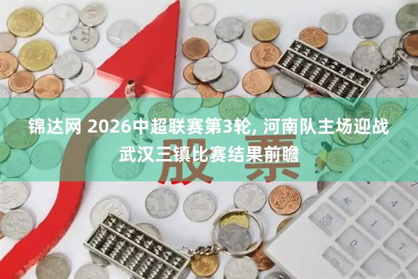 锦达网 2026中超联赛第3轮, 河南队主场迎战武汉三镇比赛结果前瞻