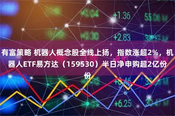有富策略 机器人概念股全线上扬，指数涨超2%，机器人ETF易方达（159530）半日净申购超2亿份