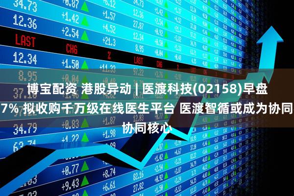 博宝配资 港股异动 | 医渡科技(02158)早盘涨近7% 拟收购千万级在线医生平台 医渡智循或成为协同核心