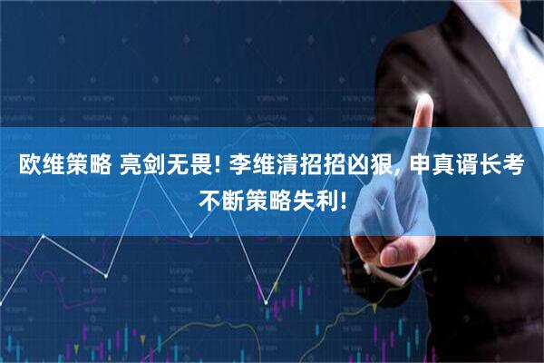 欧维策略 亮剑无畏! 李维清招招凶狠, 申真谞长考不断策略失利!