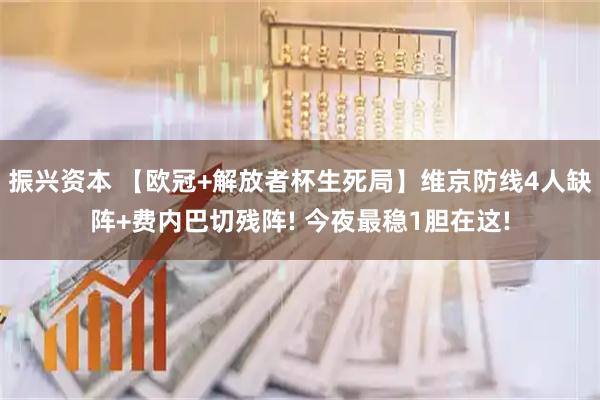 振兴资本 【欧冠+解放者杯生死局】维京防线4人缺阵+费内巴切残阵! 今夜最稳1胆在这!