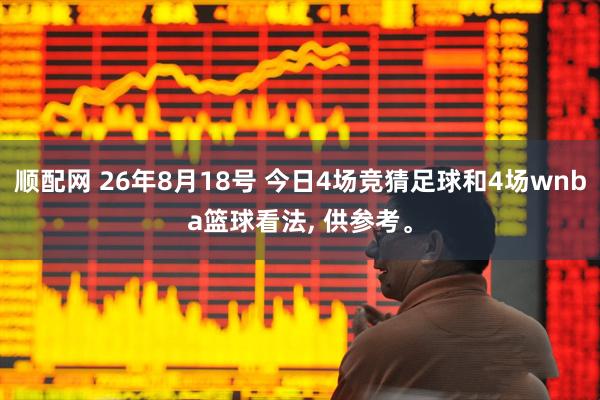 顺配网 26年8月18号 今日4场竞猜足球和4场wnba篮球看法, 供参考。