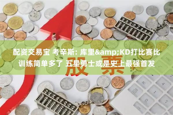 配资交易宝 考辛斯: 库里&KD打比赛比训练简单多了 五星勇士或是史上最强首发
