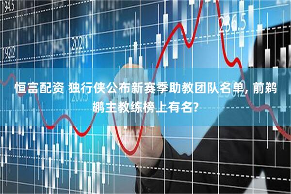 恒富配资 独行侠公布新赛季助教团队名单, 前鹈鹕主教练榜上有名?