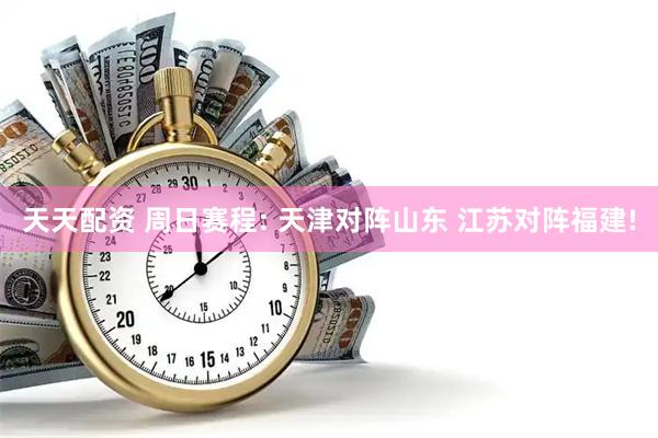 天天配资 周日赛程: 天津对阵山东 江苏对阵福建!