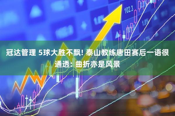 冠达管理 5球大胜不飘! 泰山教练唐田赛后一语很通透: 曲折亦是风景