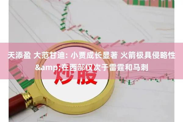 天添盈 大范甘迪: 小贾成长显著 火箭极具侵略性&在西部仅次于雷霆和马刺